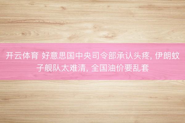 开云体育 好意思国中央司令部承认头疼， 伊朗蚊子舰队太难清， 全国油价要乱套