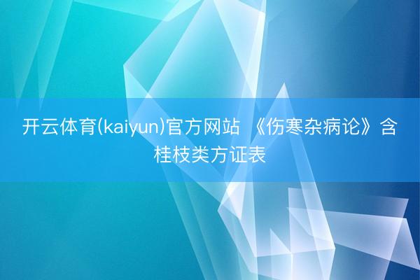 开云体育(kaiyun)官方网站 《伤寒杂病论》含桂枝类方证表