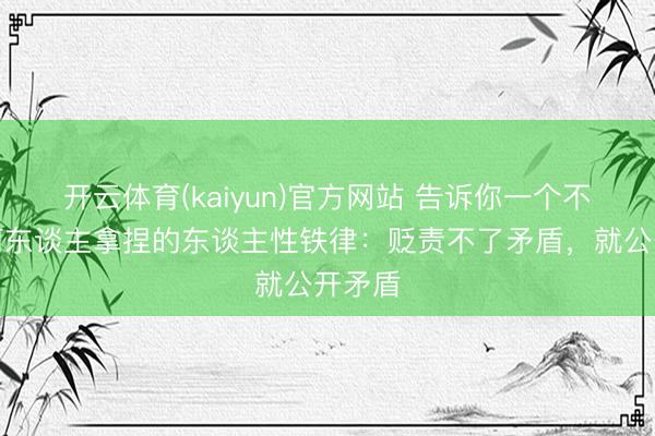 开云体育(kaiyun)官方网站 告诉你一个不被任何东谈主拿捏的东谈主性铁律：贬责不了矛盾，就公开矛盾