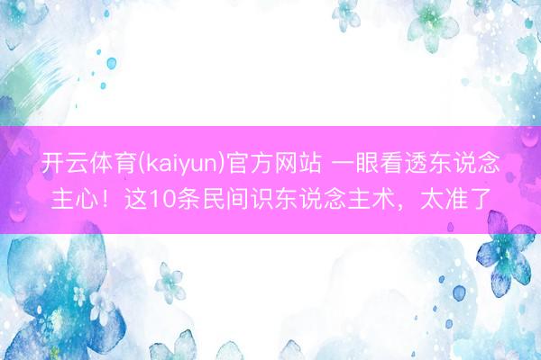 开云体育(kaiyun)官方网站 一眼看透东说念主心！这10条民间识东说念主术，太准了