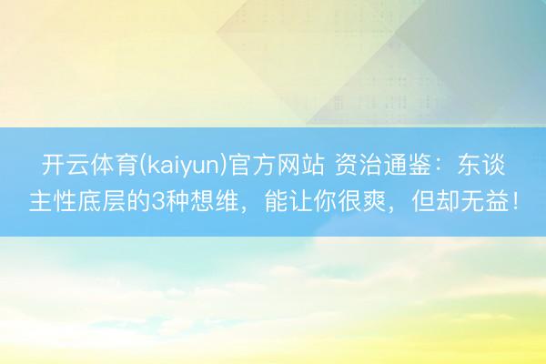 开云体育(kaiyun)官方网站 资治通鉴：东谈主性底层的3种想维，能让你很爽，但却无益！