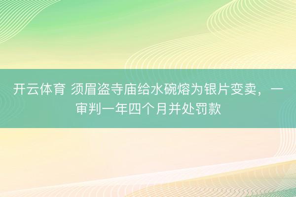 开云体育 须眉盗寺庙给水碗熔为银片变卖，一审判一年四个月并处罚款