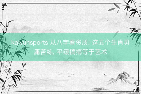 kaiyunsports 从八字看资质: 这五个生肖毋庸苦练， 平缓搞搞等于艺术