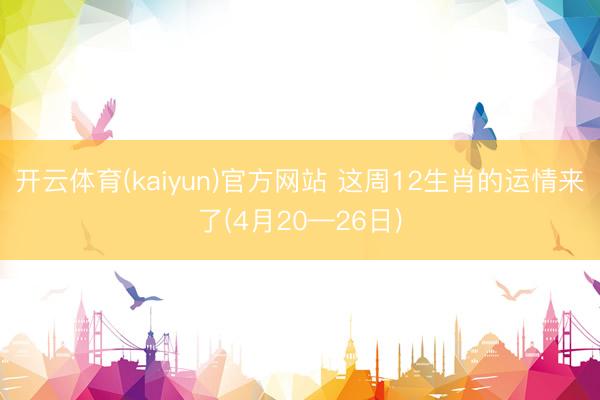 开云体育(kaiyun)官方网站 这周12生肖的运情来了(4月20—26日)