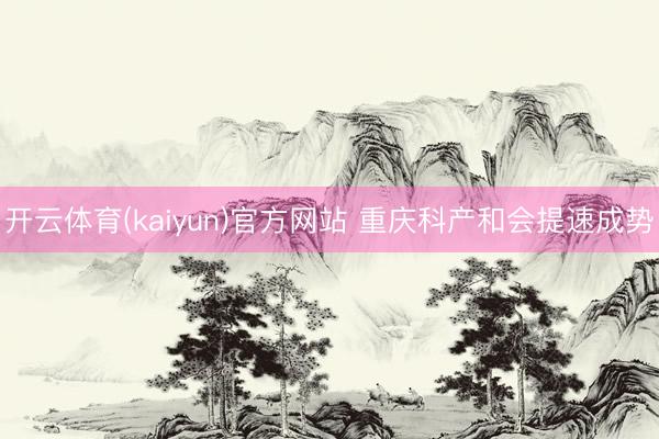 开云体育(kaiyun)官方网站 重庆科产和会提速成势