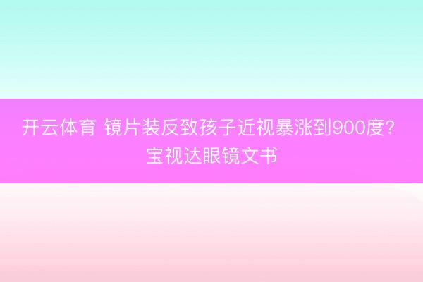开云体育 镜片装反致孩子近视暴涨到900度? 宝视达眼镜文书