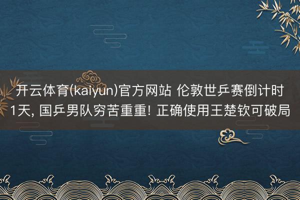 开云体育(kaiyun)官方网站 伦敦世乒赛倒计时1天， 国乒男队穷苦重重! 正确使用王楚钦可破局