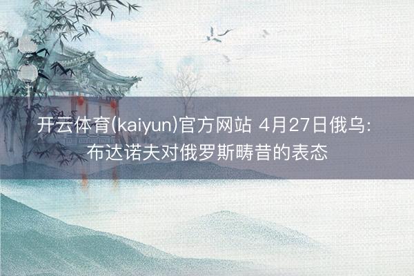 开云体育(kaiyun)官方网站 4月27日俄乌: 布达诺夫对俄罗斯畴昔的表态