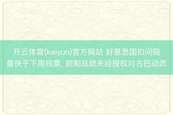 开云体育(kaiyun)官方网站 好意思国扣问院最快于下周投票， 扼制总统未经授权对古巴动武