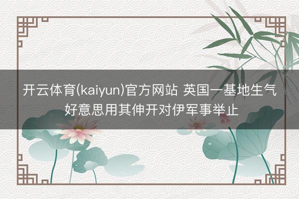 开云体育(kaiyun)官方网站 英国一基地生气 好意思用其伸开对伊军事举止