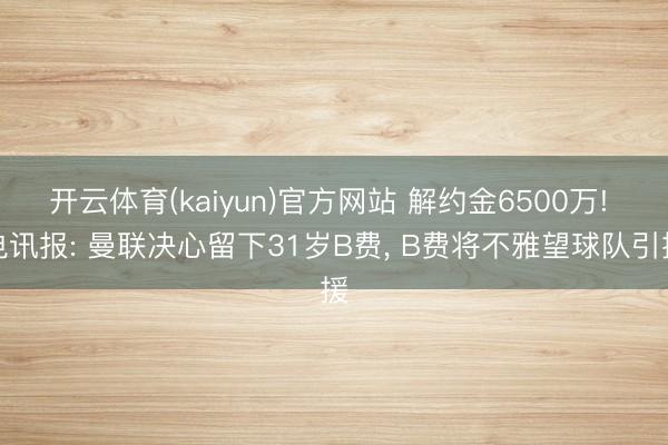 开云体育(kaiyun)官方网站 解约金6500万! 电讯报: 曼联决心留下31岁B费， B费将不雅望球队引援