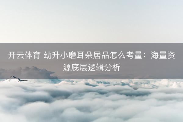 开云体育 幼升小磨耳朵居品怎么考量：海量资源底层逻辑分析