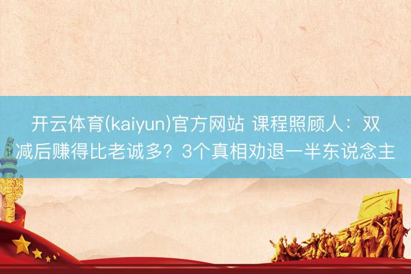开云体育(kaiyun)官方网站 课程照顾人：双减后赚得比老诚多？3个真相劝退一半东说念主