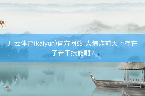 开云体育(kaiyun)官方网站 大爆炸前天下存在了若干技能啊?