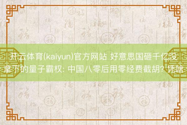 开云体育(kaiyun)官方网站 好意思国砸千亿没拿下的量子霸权: 中国八零后用零经费截胡? 凭啥