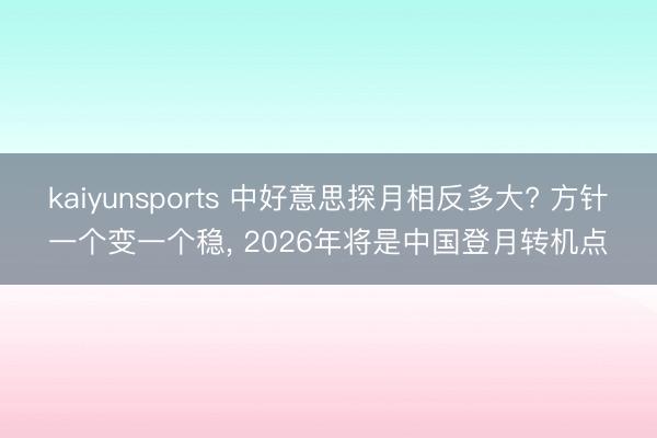 kaiyunsports 中好意思探月相反多大? 方针一个变一个稳， 2026年将是中国登月转机点