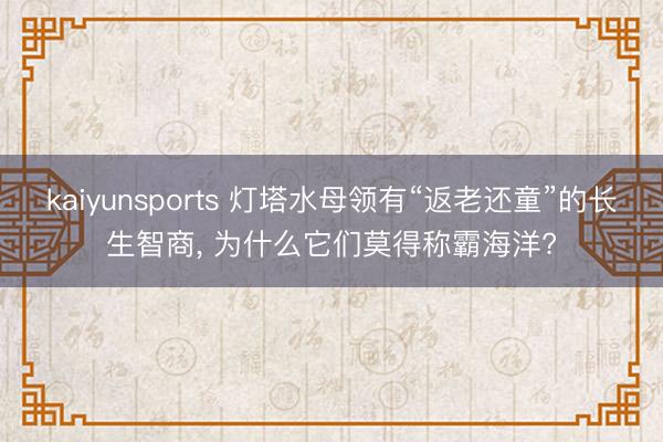 kaiyunsports 灯塔水母领有“返老还童”的长生智商， 为什么它们莫得称霸海洋?