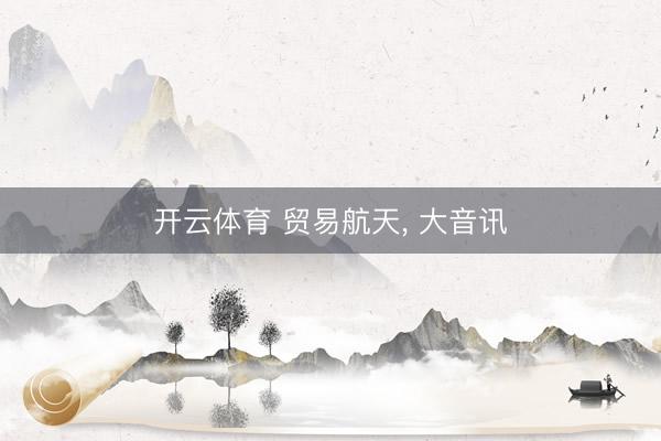 开云体育 贸易航天， 大音讯