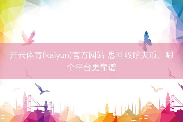 开云体育(kaiyun)官方网站 思回收哈夫币，哪个平台更靠谱