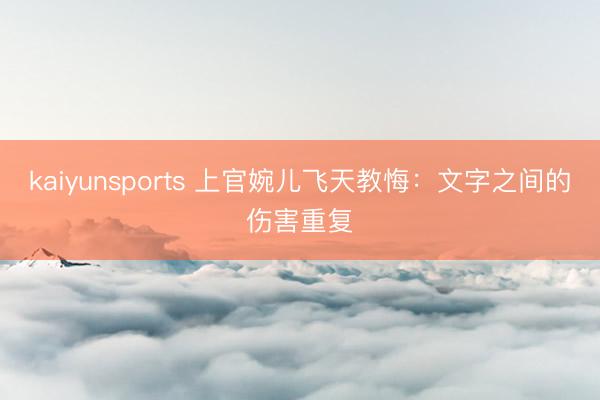 kaiyunsports 上官婉儿飞天教悔：文字之间的伤害重复