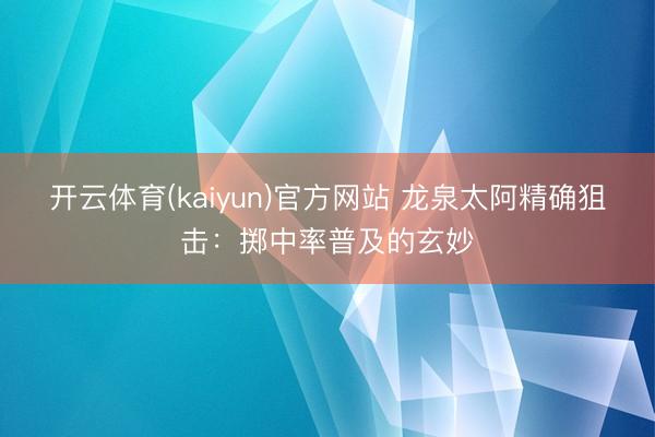 开云体育(kaiyun)官方网站 龙泉太阿精确狙击：掷中率普及的玄妙