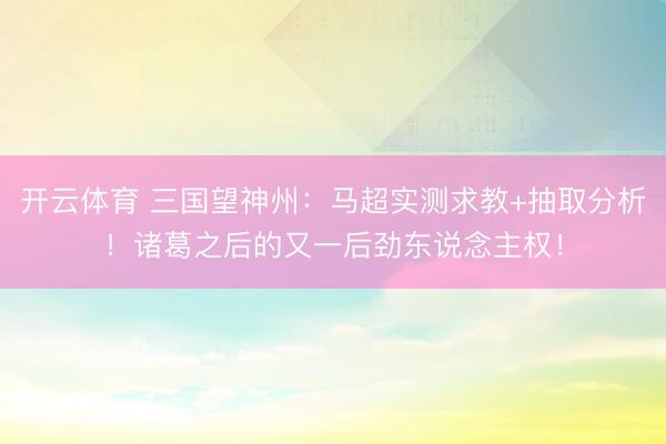 开云体育 三国望神州：马超实测求教+抽取分析！诸葛之后的又一后劲东说念主权！