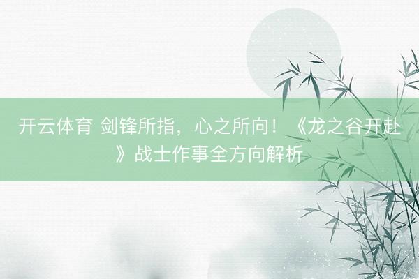 开云体育 剑锋所指，心之所向！《龙之谷开赴》战士作事全方向解析