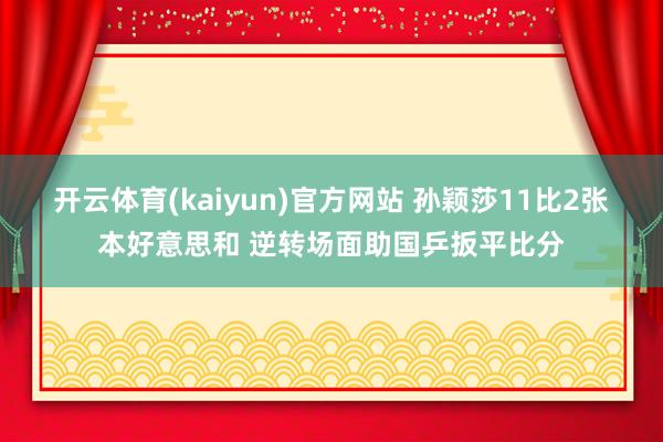 开云体育(kaiyun)官方网站 孙颖莎11比2张本好意思和 逆转场面助国乒扳平比分