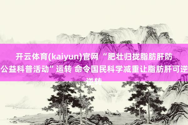 开云体育(kaiyun)官网 “肥壮归拢脂肪肝防治公益科普活动”运转 命令国民科学减重让脂肪肝可逆转