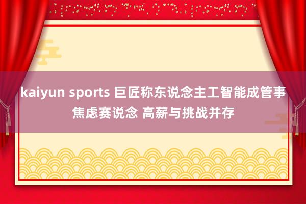 kaiyun sports 巨匠称东说念主工智能成管事焦虑赛说念 高薪与挑战并存