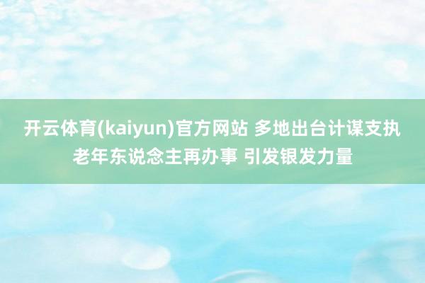 开云体育(kaiyun)官方网站 多地出台计谋支执老年东说念主再办事 引发银发力量