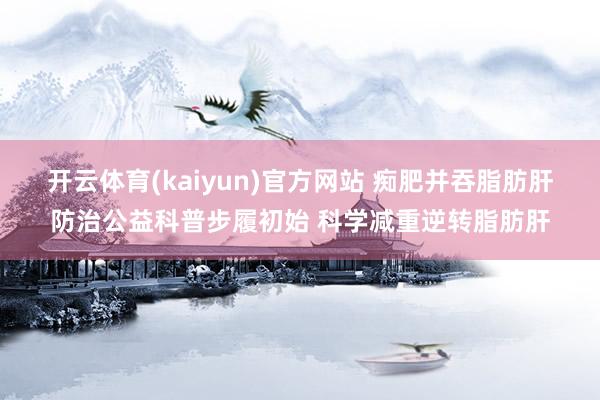 开云体育(kaiyun)官方网站 痴肥并吞脂肪肝防治公益科普步履初始 科学减重逆转脂肪肝