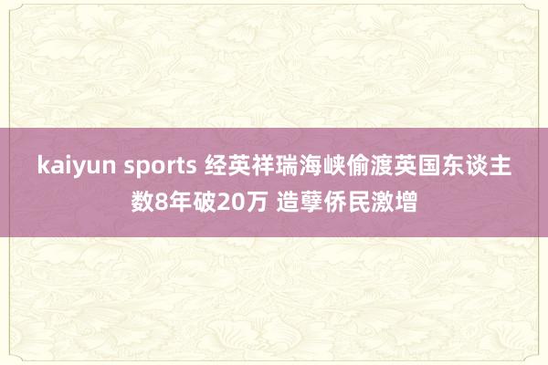 kaiyun sports 经英祥瑞海峡偷渡英国东谈主数8年破20万 造孽侨民激增