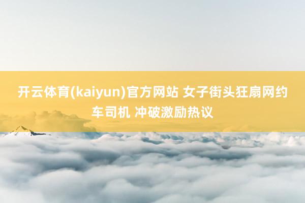 开云体育(kaiyun)官方网站 女子街头狂扇网约车司机 冲破激励热议