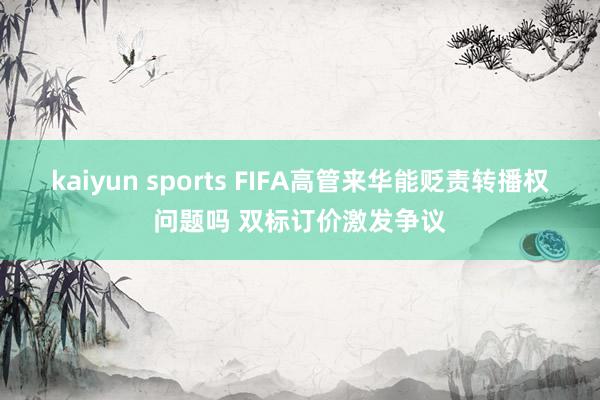 kaiyun sports FIFA高管来华能贬责转播权问题吗 双标订价激发争议