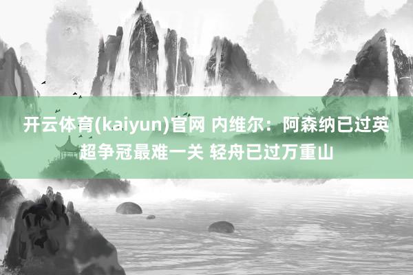 开云体育(kaiyun)官网 内维尔：阿森纳已过英超争冠最难一关 轻舟已过万重山