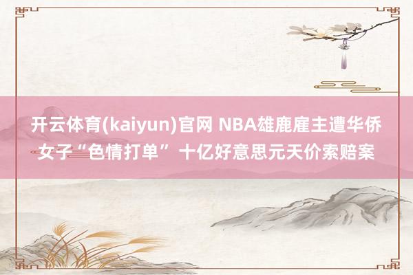 开云体育(kaiyun)官网 NBA雄鹿雇主遭华侨女子“色情打单” 十亿好意思元天价索赔案