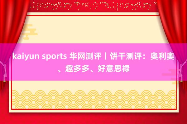kaiyun sports 华网测评丨饼干测评：奥利奥、趣多多、好意思禄
