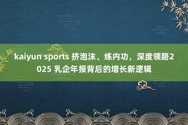 kaiyun sports 挤泡沫、练内功，深度领路2025 乳企年报背后的增长新逻辑
