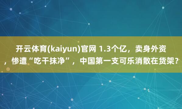 开云体育(kaiyun)官网 1.3个亿，卖身外资，惨遭“吃干抹净”，中国第一支可乐消散在货架？
