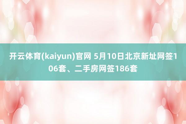 开云体育(kaiyun)官网 5月10日北京新址网签106套、二手房网签186套