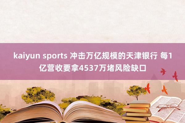 kaiyun sports 冲击万亿规模的天津银行 每1亿营收要拿4537万堵风险缺口