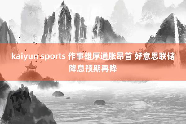 kaiyun sports 作事雄厚通胀昂首 好意思联储降息预期再降
