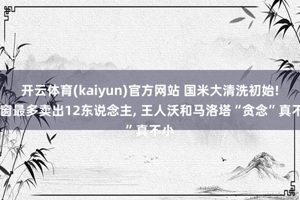 开云体育(kaiyun)官方网站 国米大清洗初始! 夏窗最多卖出12东说念主， 王人沃和马洛塔“贪念”真不小
