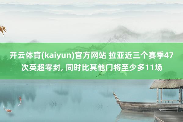 开云体育(kaiyun)官方网站 拉亚近三个赛季47次英超零封， 同时比其他门将至少多11场