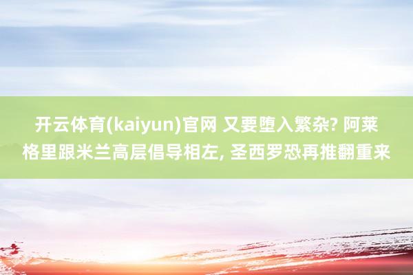 开云体育(kaiyun)官网 又要堕入繁杂? 阿莱格里跟米兰高层倡导相左， 圣西罗恐再推翻重来