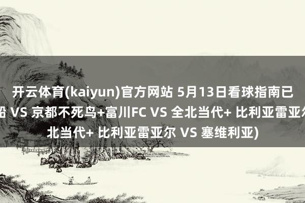 开云体育(kaiyun)官方网站 5月13日看球指南已备好(神户告捷船 VS 京都不死鸟+富川FC VS 全北当代+ 比利亚雷亚尔 VS 塞维利亚)