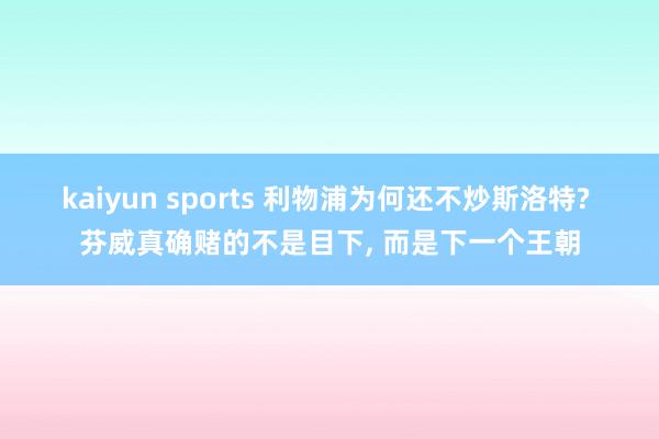 kaiyun sports 利物浦为何还不炒斯洛特? 芬威真确赌的不是目下， 而是下一个王朝