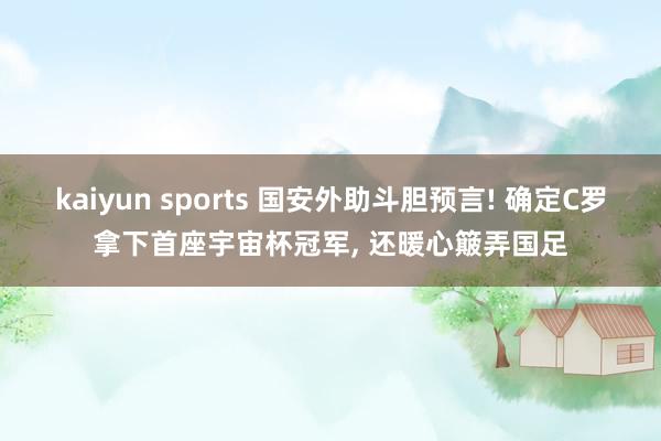 kaiyun sports 国安外助斗胆预言! 确定C罗拿下首座宇宙杯冠军， 还暖心簸弄国足
