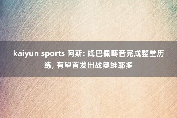 kaiyun sports 阿斯: 姆巴佩畴昔完成整堂历练, 有望首发出战奥维耶多